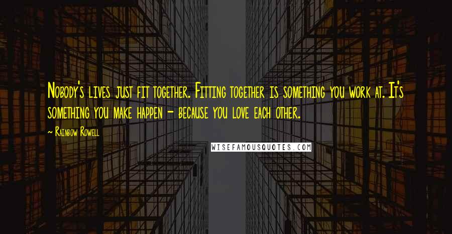Rainbow Rowell Quotes: Nobody's lives just fit together. Fitting together is something you work at. It's something you make happen - because you love each other.