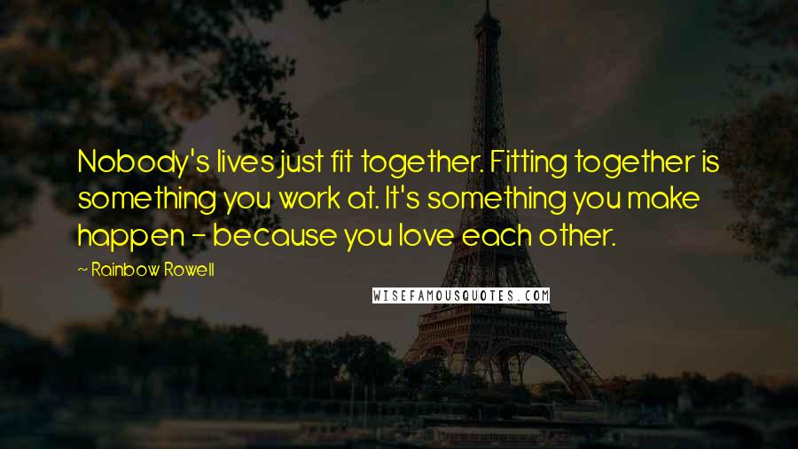 Rainbow Rowell Quotes: Nobody's lives just fit together. Fitting together is something you work at. It's something you make happen - because you love each other.