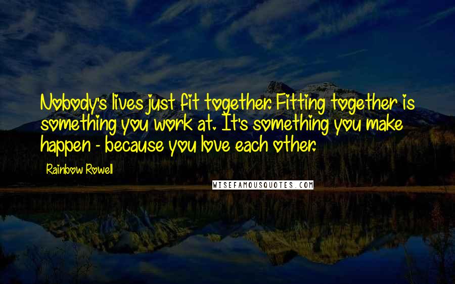 Rainbow Rowell Quotes: Nobody's lives just fit together. Fitting together is something you work at. It's something you make happen - because you love each other.