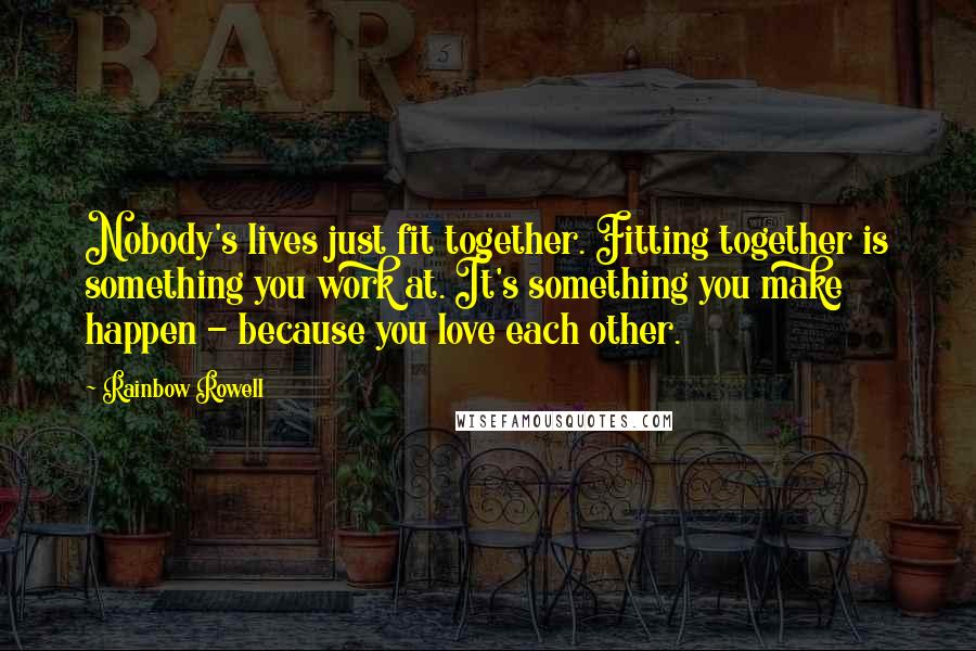 Rainbow Rowell Quotes: Nobody's lives just fit together. Fitting together is something you work at. It's something you make happen - because you love each other.