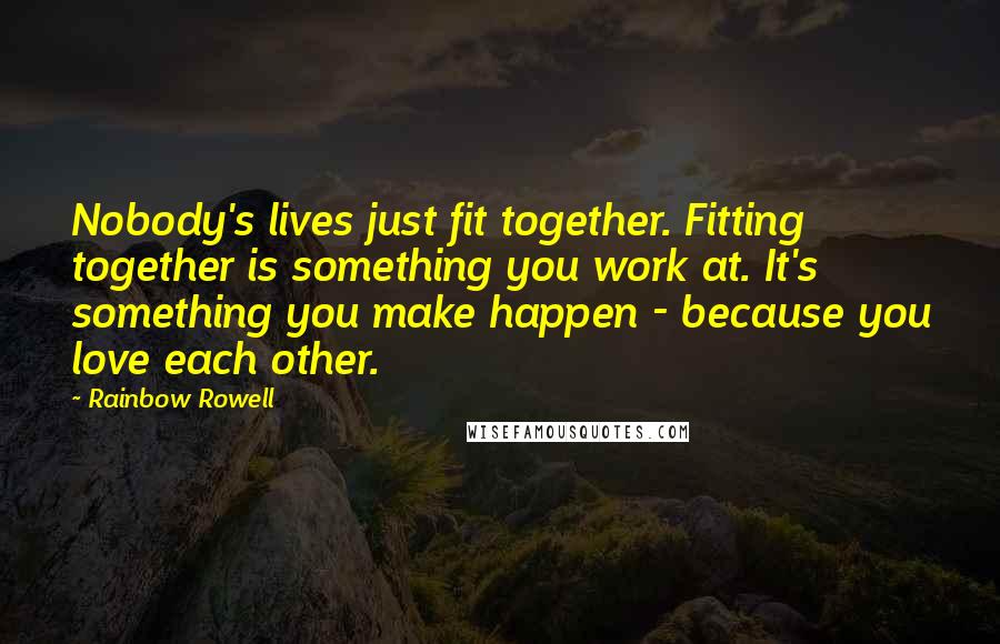 Rainbow Rowell Quotes: Nobody's lives just fit together. Fitting together is something you work at. It's something you make happen - because you love each other.