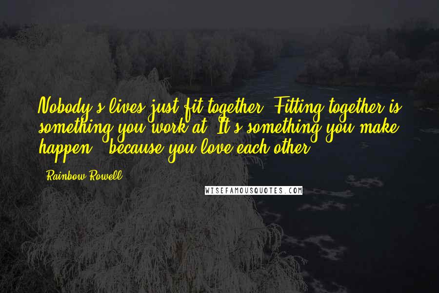 Rainbow Rowell Quotes: Nobody's lives just fit together. Fitting together is something you work at. It's something you make happen - because you love each other.