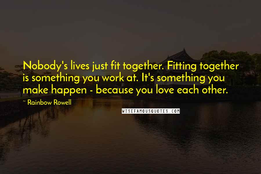 Rainbow Rowell Quotes: Nobody's lives just fit together. Fitting together is something you work at. It's something you make happen - because you love each other.