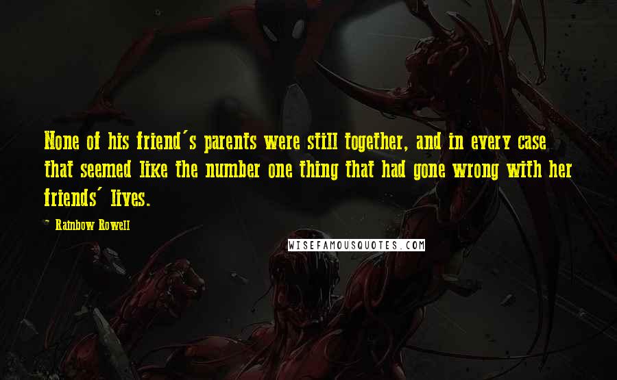 Rainbow Rowell Quotes: None of his friend's parents were still together, and in every case that seemed like the number one thing that had gone wrong with her friends' lives.