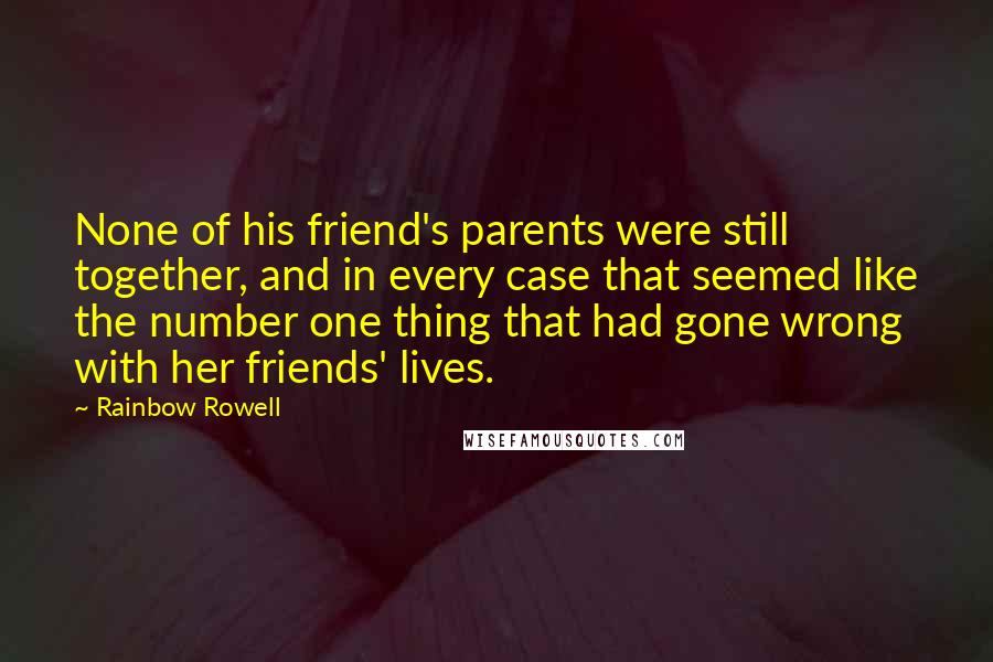 Rainbow Rowell Quotes: None of his friend's parents were still together, and in every case that seemed like the number one thing that had gone wrong with her friends' lives.