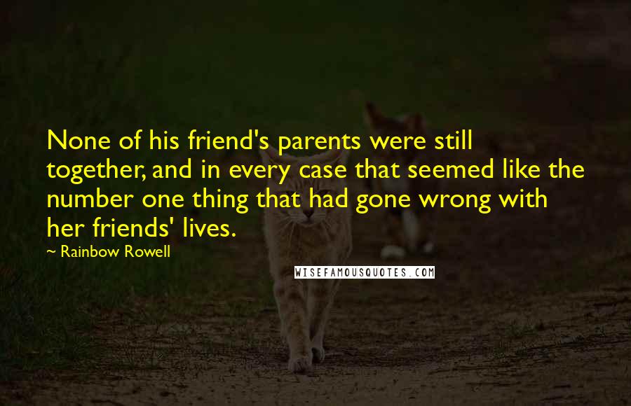 Rainbow Rowell Quotes: None of his friend's parents were still together, and in every case that seemed like the number one thing that had gone wrong with her friends' lives.