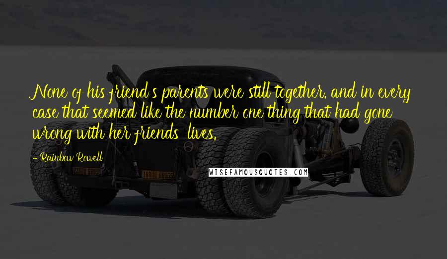 Rainbow Rowell Quotes: None of his friend's parents were still together, and in every case that seemed like the number one thing that had gone wrong with her friends' lives.