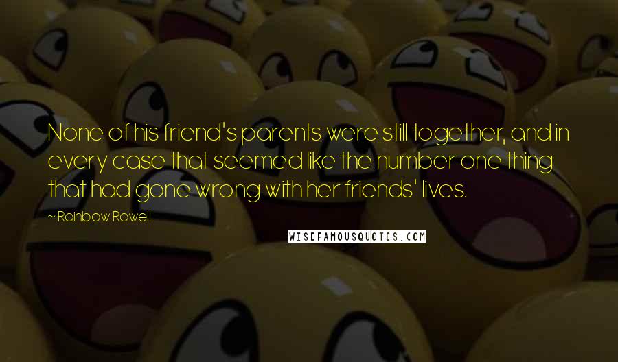 Rainbow Rowell Quotes: None of his friend's parents were still together, and in every case that seemed like the number one thing that had gone wrong with her friends' lives.