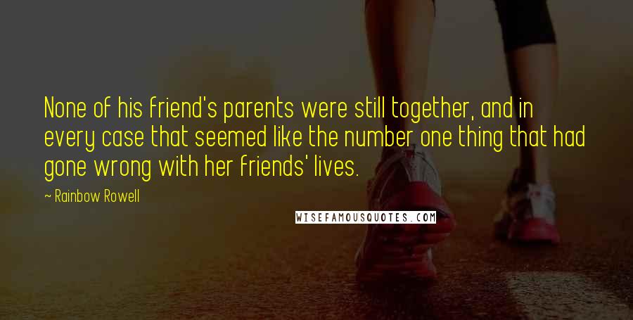 Rainbow Rowell Quotes: None of his friend's parents were still together, and in every case that seemed like the number one thing that had gone wrong with her friends' lives.