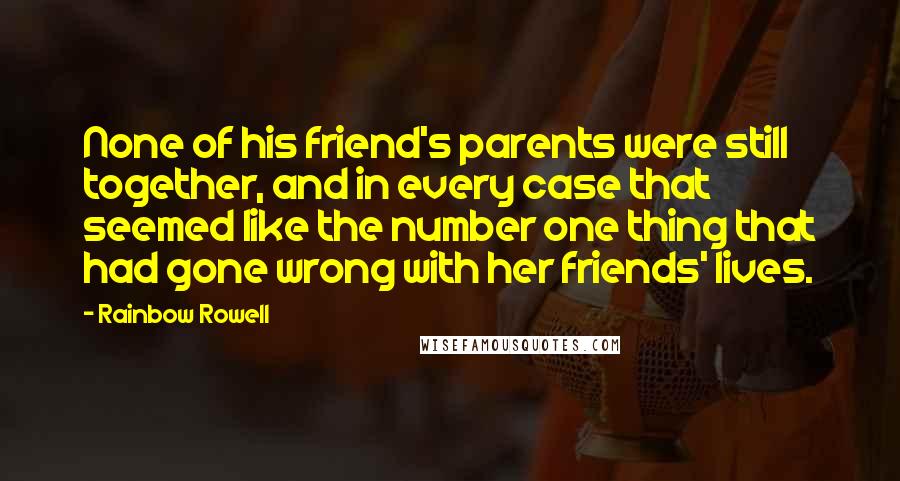 Rainbow Rowell Quotes: None of his friend's parents were still together, and in every case that seemed like the number one thing that had gone wrong with her friends' lives.