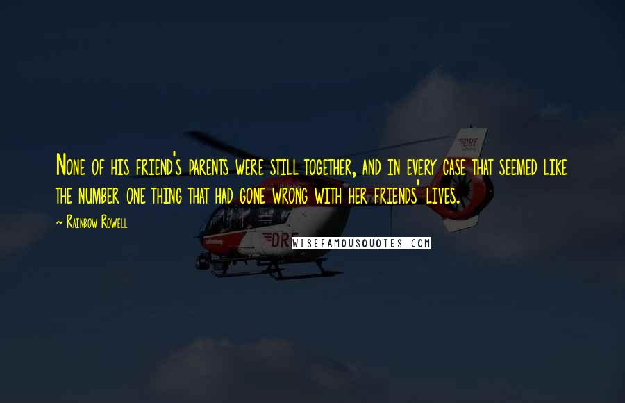 Rainbow Rowell Quotes: None of his friend's parents were still together, and in every case that seemed like the number one thing that had gone wrong with her friends' lives.