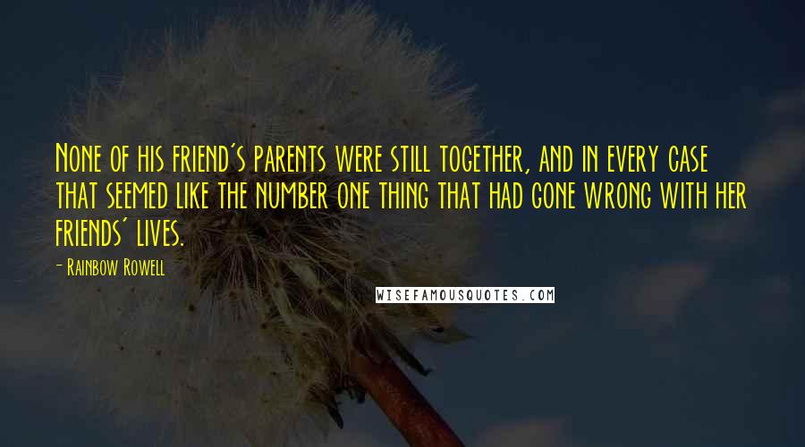 Rainbow Rowell Quotes: None of his friend's parents were still together, and in every case that seemed like the number one thing that had gone wrong with her friends' lives.