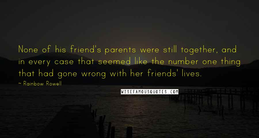 Rainbow Rowell Quotes: None of his friend's parents were still together, and in every case that seemed like the number one thing that had gone wrong with her friends' lives.