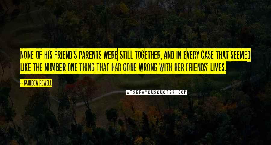 Rainbow Rowell Quotes: None of his friend's parents were still together, and in every case that seemed like the number one thing that had gone wrong with her friends' lives.