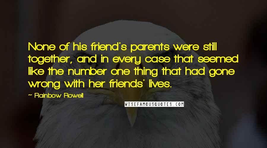 Rainbow Rowell Quotes: None of his friend's parents were still together, and in every case that seemed like the number one thing that had gone wrong with her friends' lives.