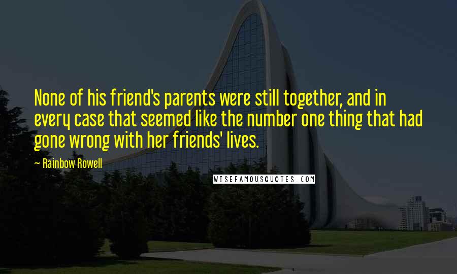 Rainbow Rowell Quotes: None of his friend's parents were still together, and in every case that seemed like the number one thing that had gone wrong with her friends' lives.
