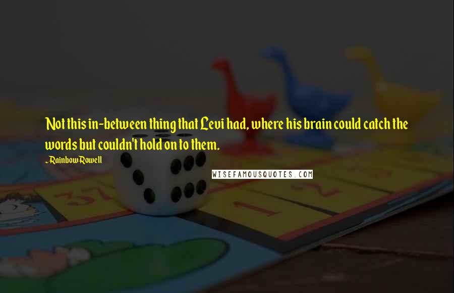 Rainbow Rowell Quotes: Not this in-between thing that Levi had, where his brain could catch the words but couldn't hold on to them.