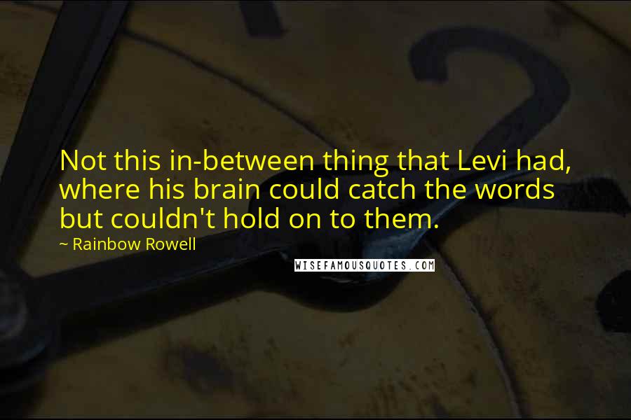 Rainbow Rowell Quotes: Not this in-between thing that Levi had, where his brain could catch the words but couldn't hold on to them.