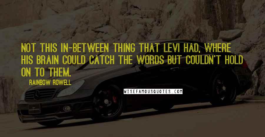 Rainbow Rowell Quotes: Not this in-between thing that Levi had, where his brain could catch the words but couldn't hold on to them.