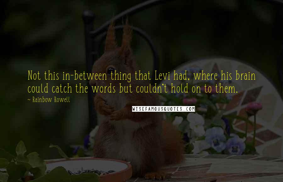 Rainbow Rowell Quotes: Not this in-between thing that Levi had, where his brain could catch the words but couldn't hold on to them.