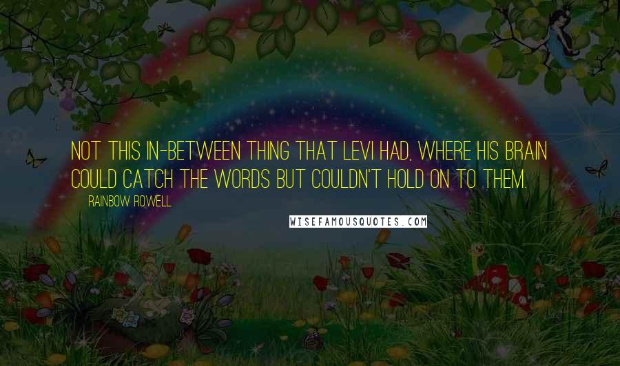 Rainbow Rowell Quotes: Not this in-between thing that Levi had, where his brain could catch the words but couldn't hold on to them.