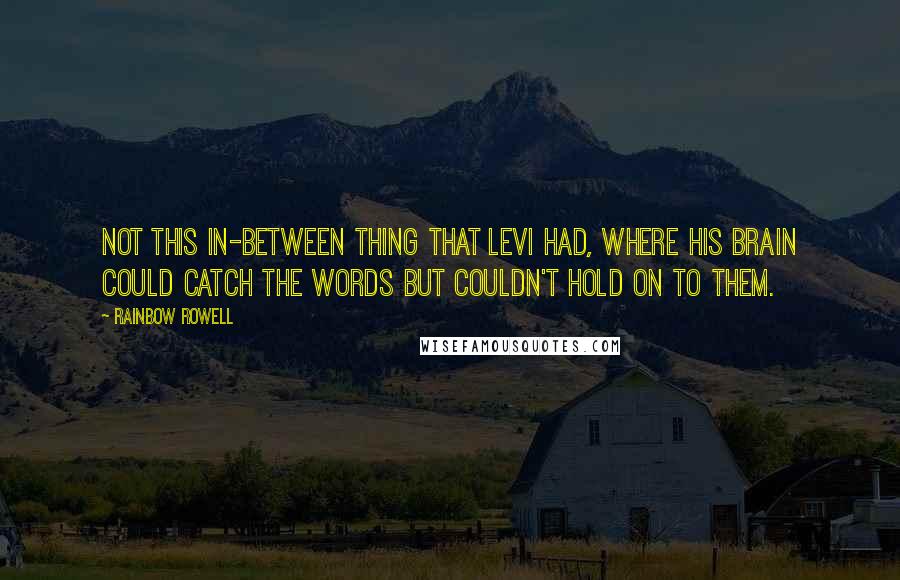 Rainbow Rowell Quotes: Not this in-between thing that Levi had, where his brain could catch the words but couldn't hold on to them.