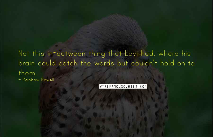 Rainbow Rowell Quotes: Not this in-between thing that Levi had, where his brain could catch the words but couldn't hold on to them.