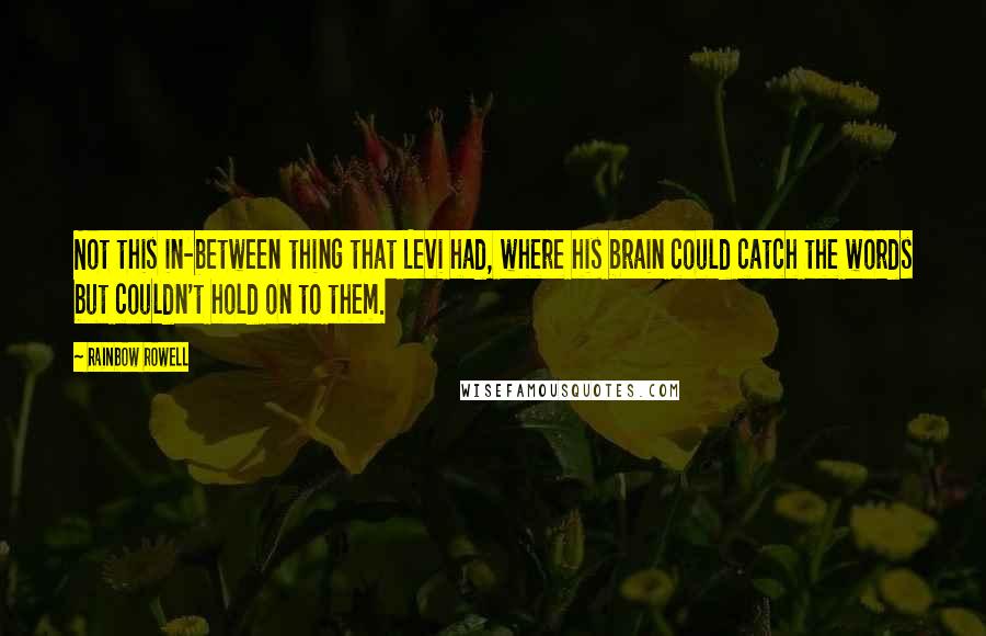 Rainbow Rowell Quotes: Not this in-between thing that Levi had, where his brain could catch the words but couldn't hold on to them.
