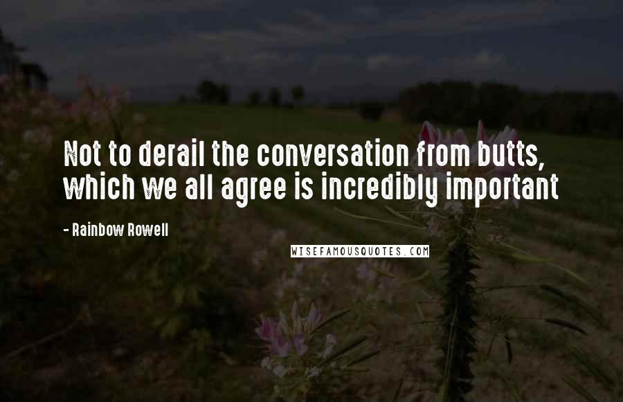 Rainbow Rowell Quotes: Not to derail the conversation from butts, which we all agree is incredibly important