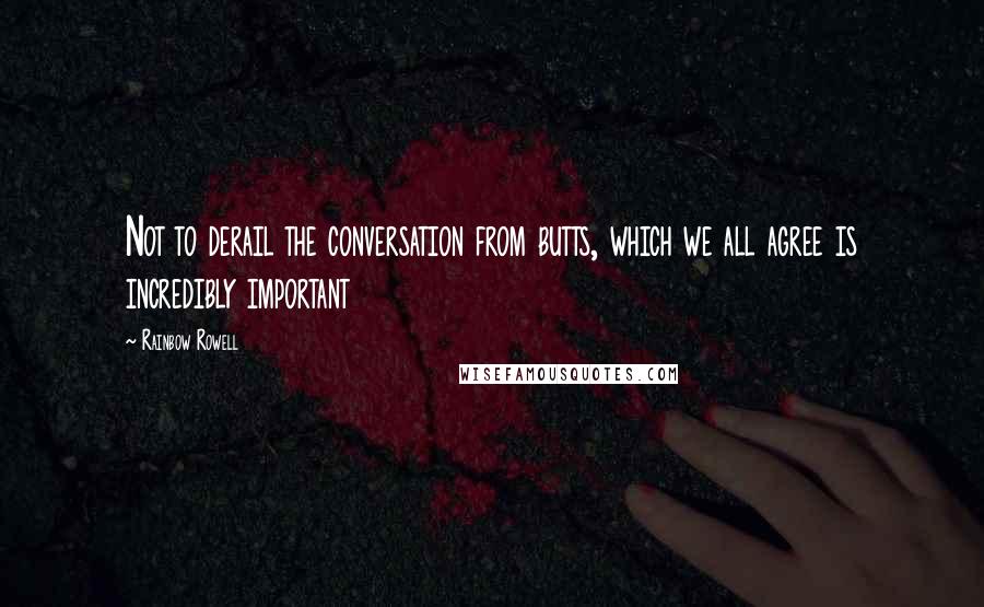 Rainbow Rowell Quotes: Not to derail the conversation from butts, which we all agree is incredibly important
