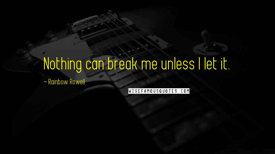 Rainbow Rowell Quotes: Nothing can break me unless I let it.