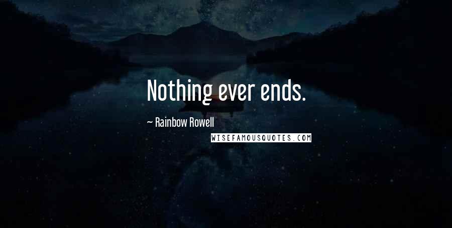 Rainbow Rowell Quotes: Nothing ever ends.