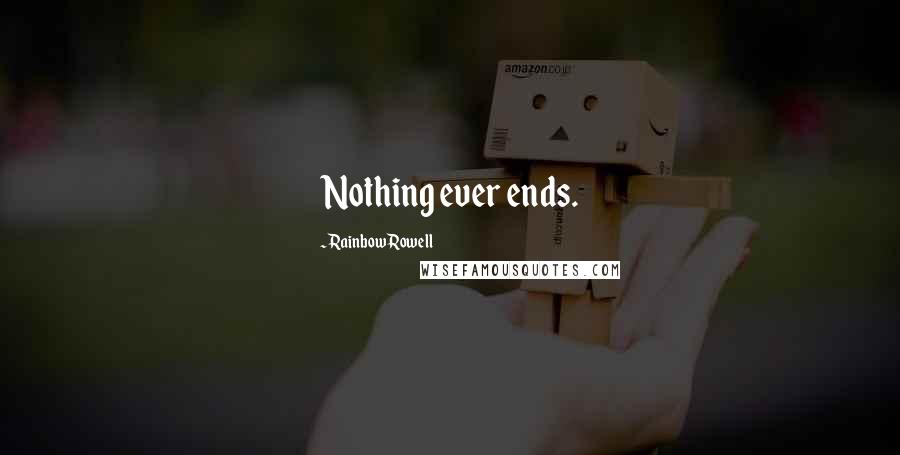 Rainbow Rowell Quotes: Nothing ever ends.