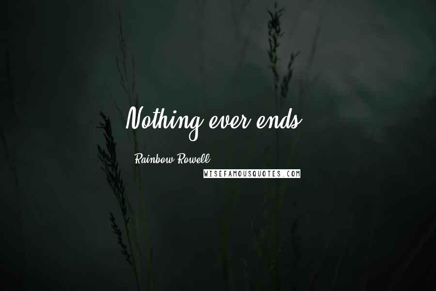 Rainbow Rowell Quotes: Nothing ever ends.