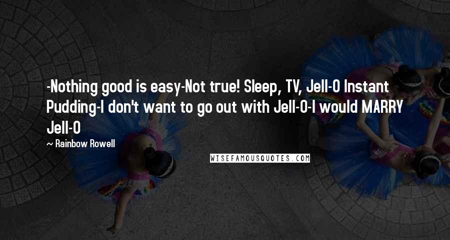 Rainbow Rowell Quotes: -Nothing good is easy-Not true! Sleep, TV, Jell-O Instant Pudding-I don't want to go out with Jell-O-I would MARRY Jell-O