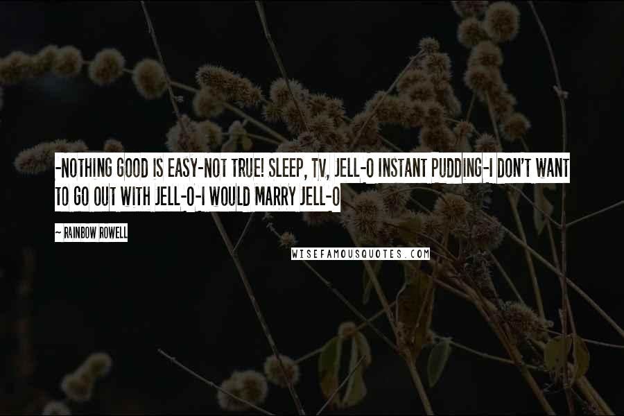 Rainbow Rowell Quotes: -Nothing good is easy-Not true! Sleep, TV, Jell-O Instant Pudding-I don't want to go out with Jell-O-I would MARRY Jell-O