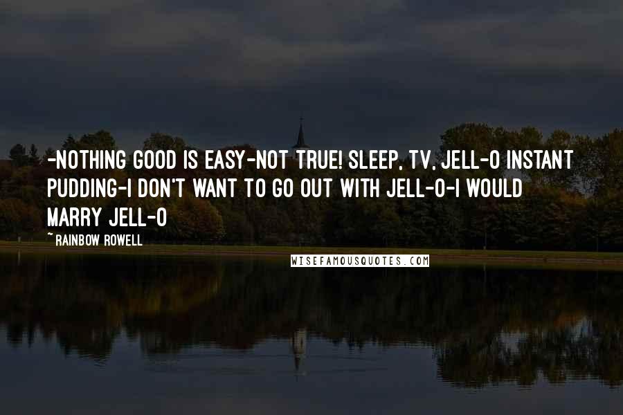 Rainbow Rowell Quotes: -Nothing good is easy-Not true! Sleep, TV, Jell-O Instant Pudding-I don't want to go out with Jell-O-I would MARRY Jell-O