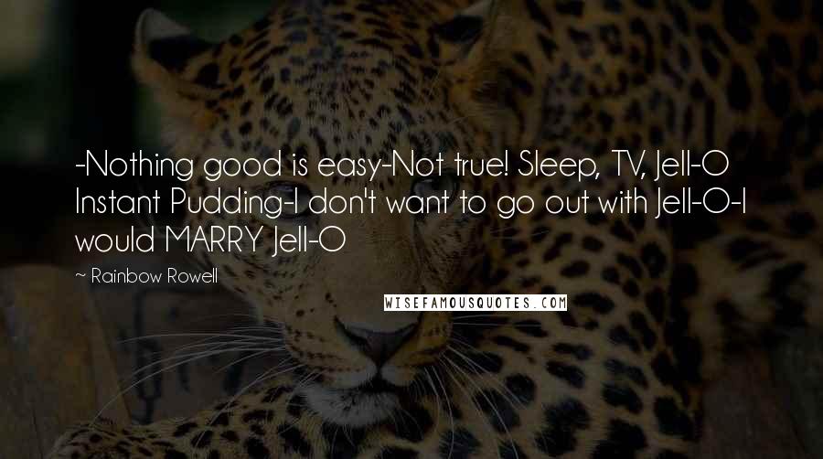 Rainbow Rowell Quotes: -Nothing good is easy-Not true! Sleep, TV, Jell-O Instant Pudding-I don't want to go out with Jell-O-I would MARRY Jell-O