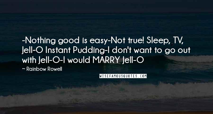 Rainbow Rowell Quotes: -Nothing good is easy-Not true! Sleep, TV, Jell-O Instant Pudding-I don't want to go out with Jell-O-I would MARRY Jell-O