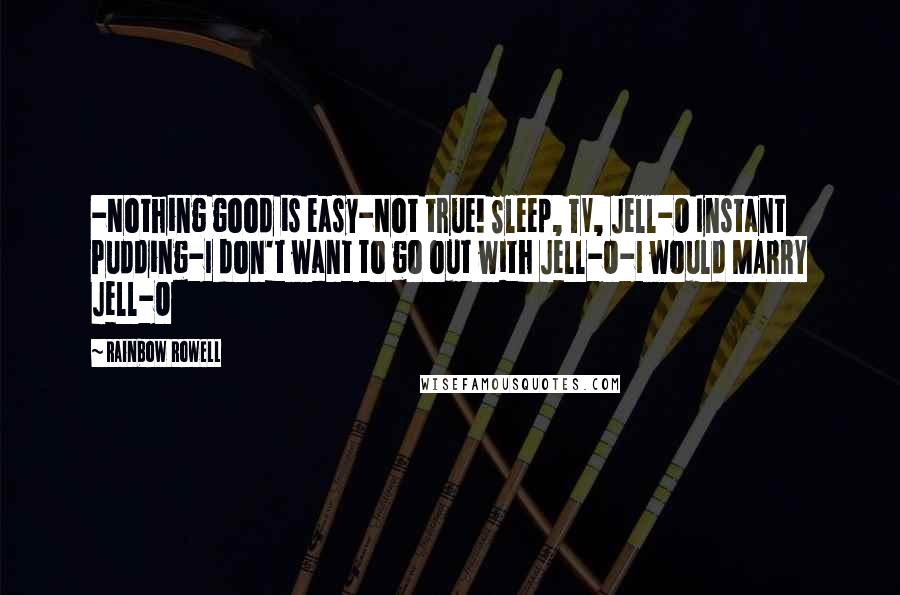 Rainbow Rowell Quotes: -Nothing good is easy-Not true! Sleep, TV, Jell-O Instant Pudding-I don't want to go out with Jell-O-I would MARRY Jell-O