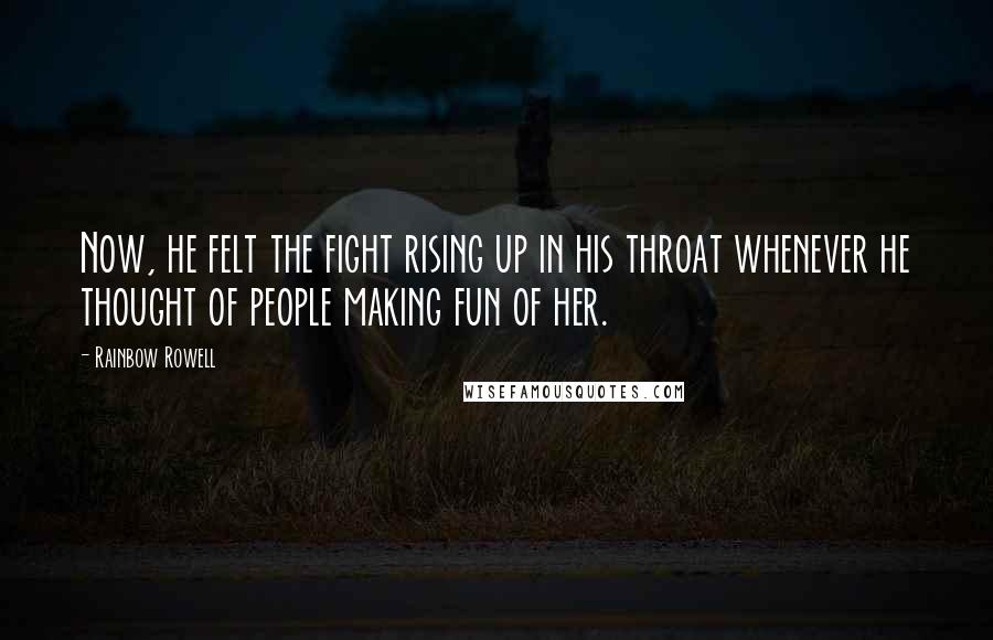 Rainbow Rowell Quotes: Now, he felt the fight rising up in his throat whenever he thought of people making fun of her.