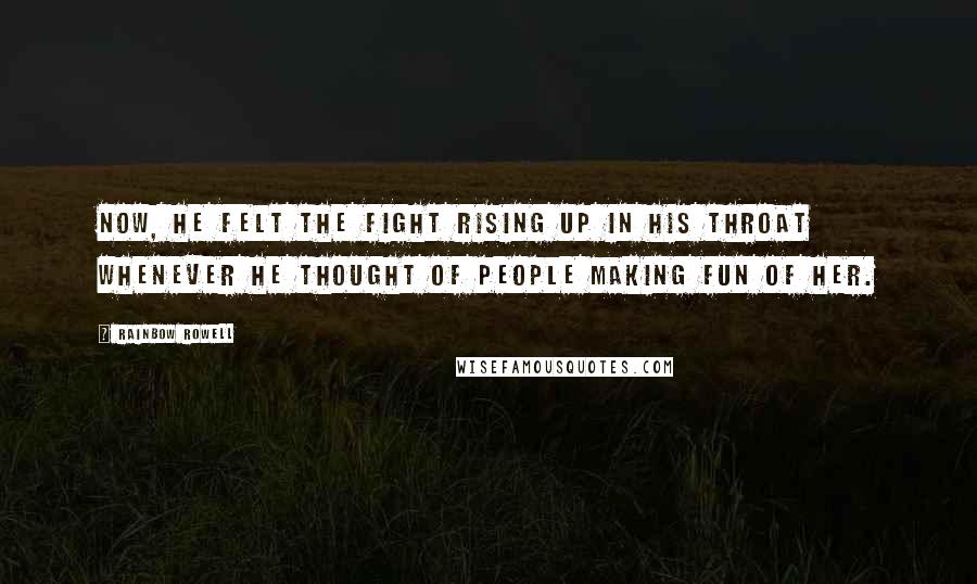 Rainbow Rowell Quotes: Now, he felt the fight rising up in his throat whenever he thought of people making fun of her.