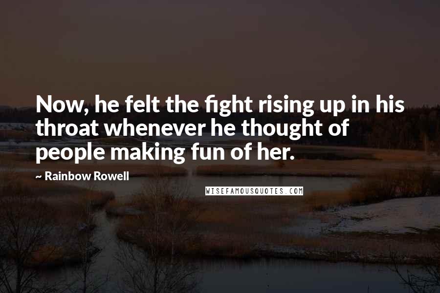 Rainbow Rowell Quotes: Now, he felt the fight rising up in his throat whenever he thought of people making fun of her.