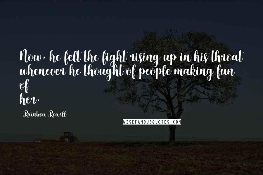 Rainbow Rowell Quotes: Now, he felt the fight rising up in his throat whenever he thought of people making fun of her.