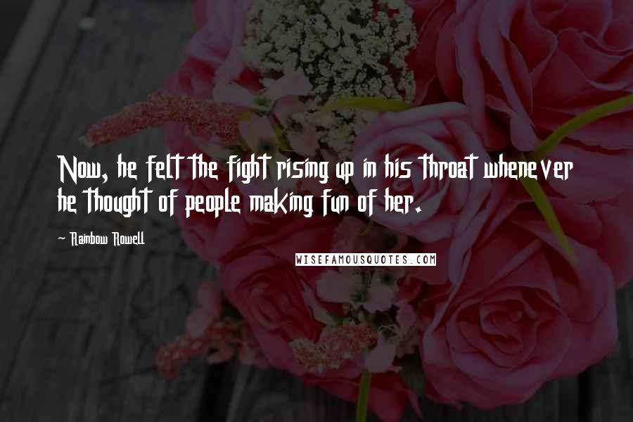 Rainbow Rowell Quotes: Now, he felt the fight rising up in his throat whenever he thought of people making fun of her.