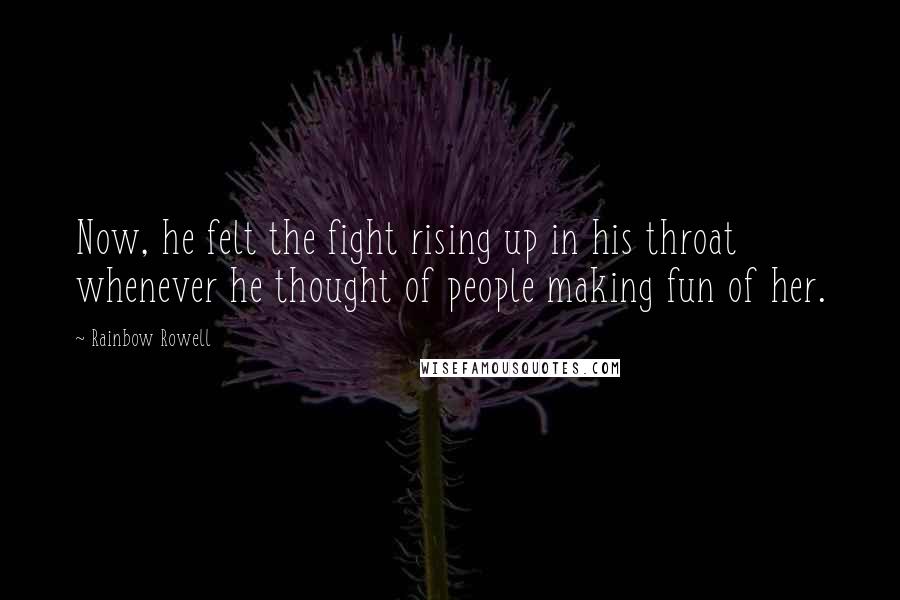 Rainbow Rowell Quotes: Now, he felt the fight rising up in his throat whenever he thought of people making fun of her.