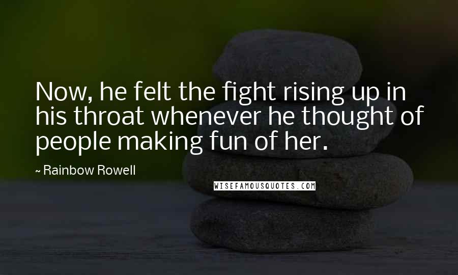 Rainbow Rowell Quotes: Now, he felt the fight rising up in his throat whenever he thought of people making fun of her.