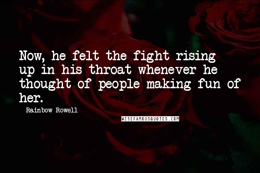 Rainbow Rowell Quotes: Now, he felt the fight rising up in his throat whenever he thought of people making fun of her.