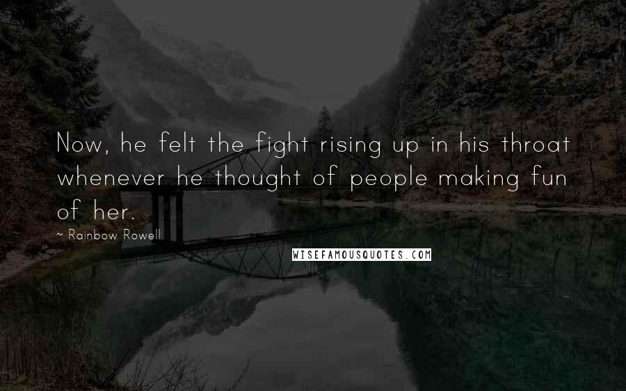 Rainbow Rowell Quotes: Now, he felt the fight rising up in his throat whenever he thought of people making fun of her.