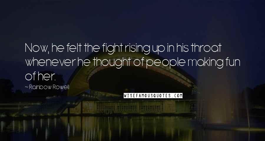Rainbow Rowell Quotes: Now, he felt the fight rising up in his throat whenever he thought of people making fun of her.